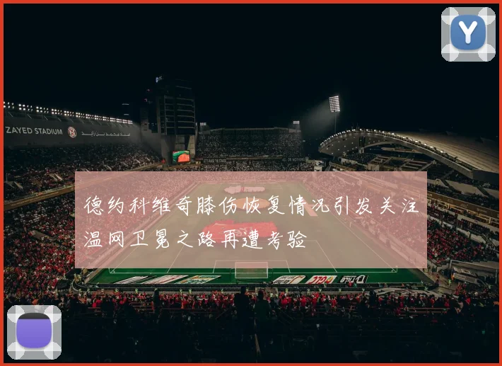 德约科维奇膝伤恢复情况引发关注温网卫冕之路再遭考验