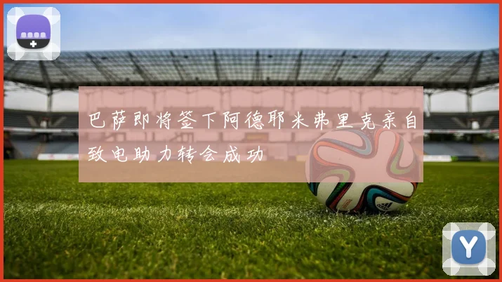 巴萨即将签下阿德耶米弗里克亲自致电助力转会成功