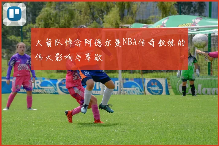 火箭队悼念阿德尔曼NBA传奇教练的伟大影响与尊敬