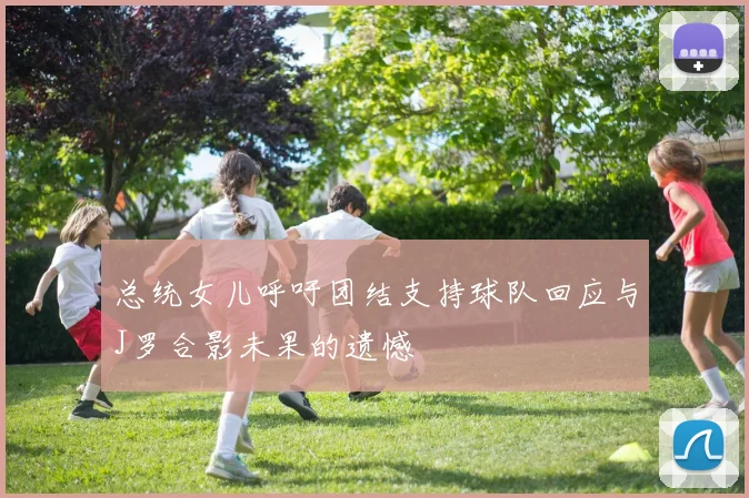 总统女儿呼吁团结支持球队回应与J罗合影未果的遗憾