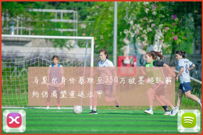 马夏尔身价暴跌至350万被墨超队解约仍渴望重返法甲