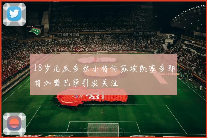 18岁厄瓜多尔小将何苏埃凯塞多即将加盟巴萨引发关注