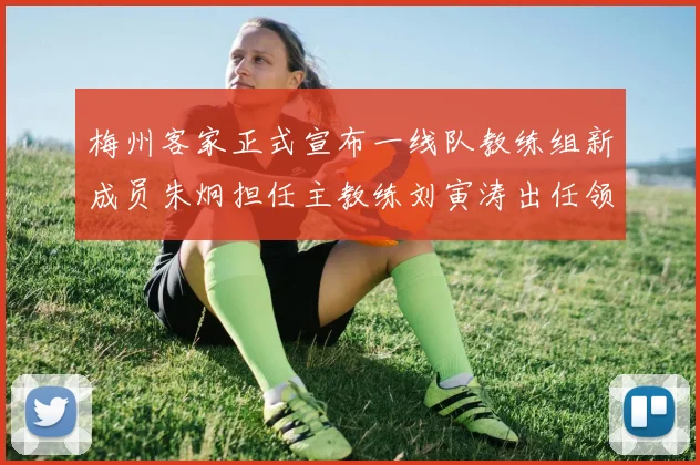 梅州客家正式宣布一线队教练组新成员朱炯担任主教练刘寅涛出任领队