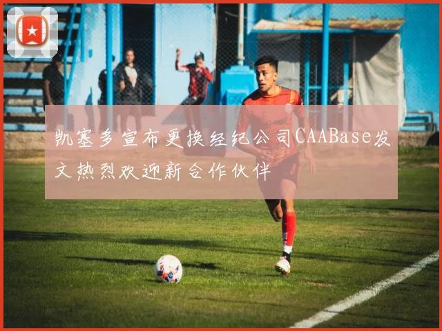 凯塞多宣布更换经纪公司CAABase发文热烈欢迎新合作伙伴