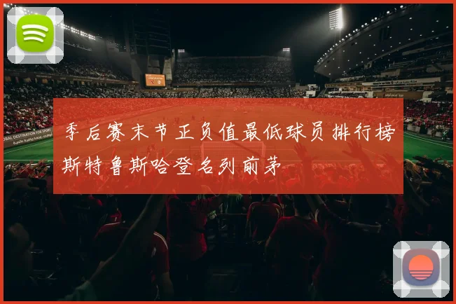 季后赛末节正负值最低球员排行榜斯特鲁斯哈登名列前茅