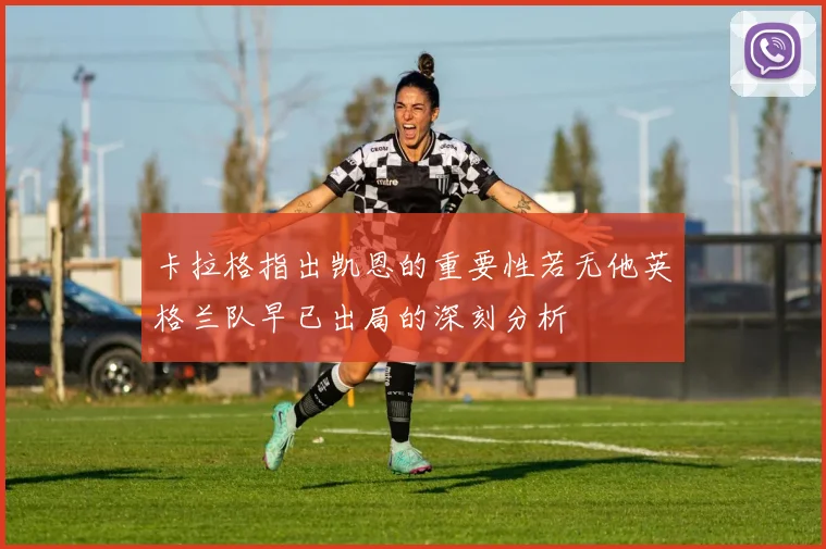 卡拉格指出凯恩的重要性若无他英格兰队早已出局的深刻分析
