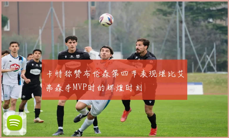 卡特称赞布伦森第四节表现堪比艾弗森夺MVP时的辉煌时刻
