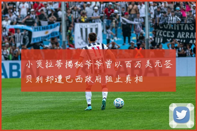 小莫拉蒂揭秘爷爷曾以百万美元签贝利却遭巴西政府阻止真相