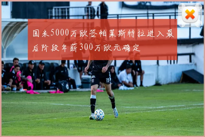 国米5000万欧签帕莱斯特拉进入最后阶段年薪300万欧元确定