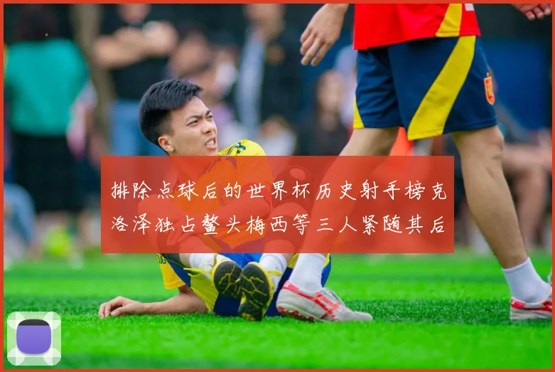 排除点球后的世界杯历史射手榜克洛泽独占鳌头梅西等三人紧随其后