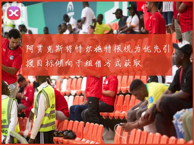阿贾克斯将特尔施特根视为优先引援目标倾向于租借方式获取