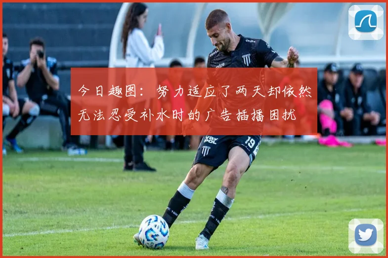 今日趣图：努力适应了两天却依然无法忍受补水时的广告插播困扰