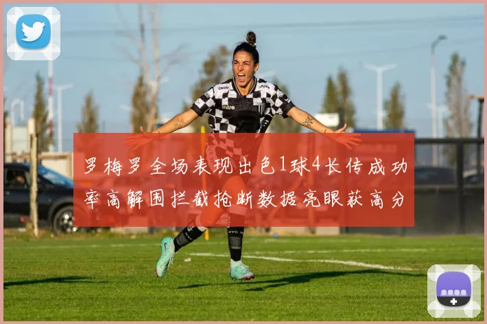 罗梅罗全场表现出色1球4长传成功率高解围拦截抢断数据亮眼获高分评价