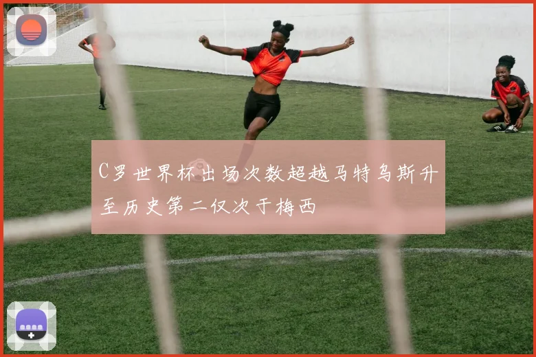 C罗世界杯出场次数超越马特乌斯升至历史第二仅次于梅西
