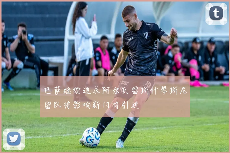 巴萨继续追求阿尔瓦雷斯什琴斯尼留队将影响新门将引进